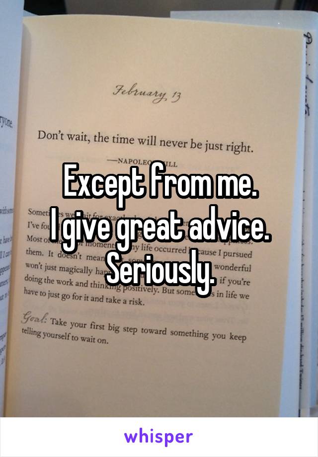 Except from me.
I give great advice.
Seriously.