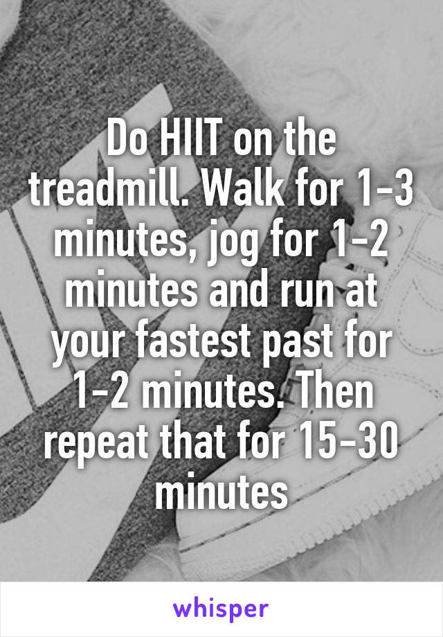 Do HIIT on the treadmill. Walk for 1-3 minutes, jog for 1-2 minutes and run at your fastest past for 1-2 minutes. Then repeat that for 15-30 minutes