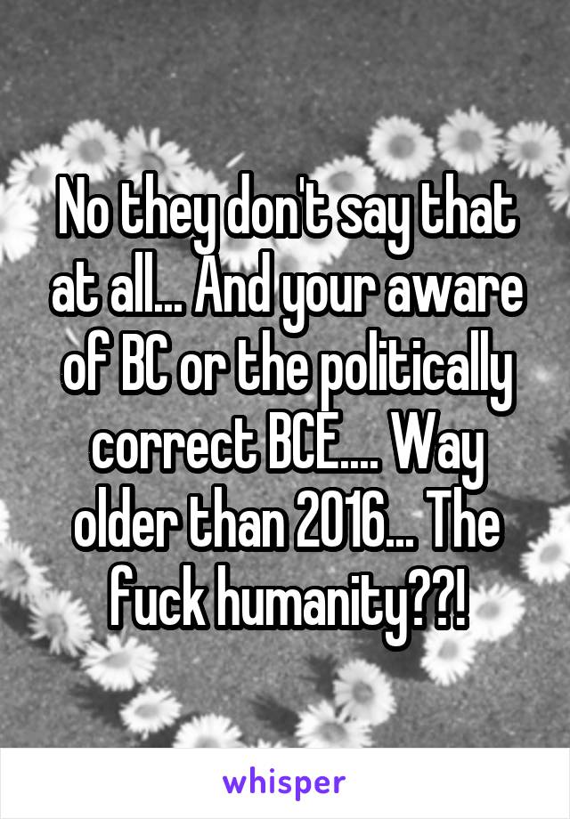 No they don't say that at all... And your aware of BC or the politically correct BCE.... Way older than 2016... The fuck humanity??!