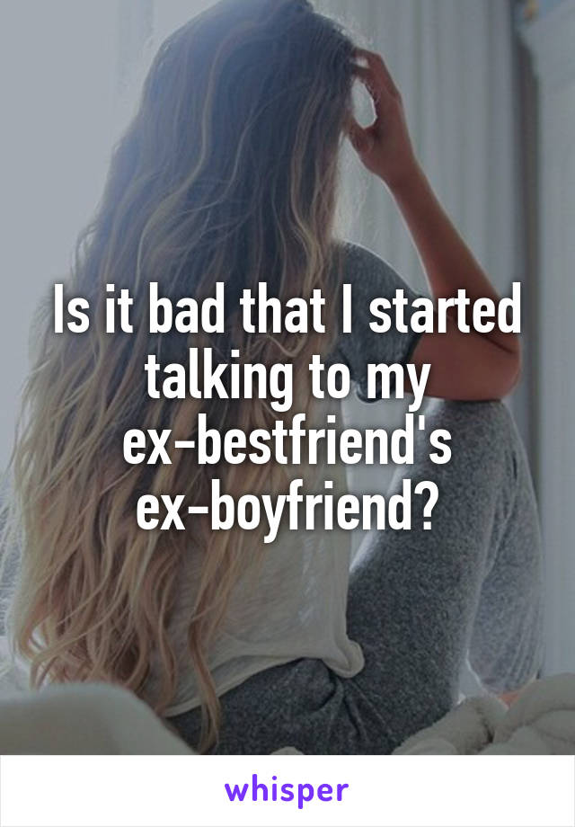 Is it bad that I started talking to my ex-bestfriend's ex-boyfriend?