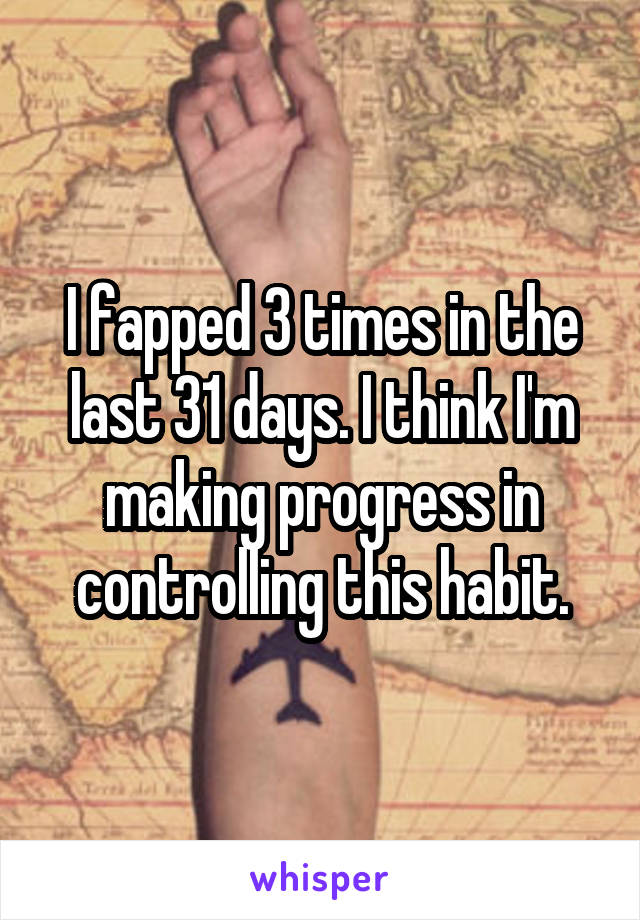 I fapped 3 times in the last 31 days. I think I'm making progress in controlling this habit.