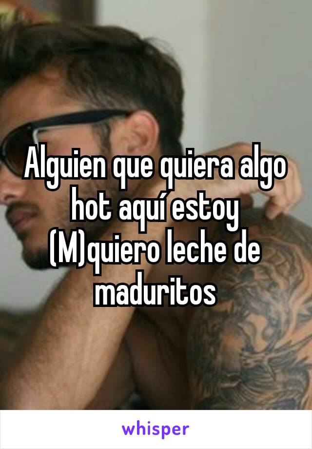 Alguien que quiera algo hot aquí estoy (M)quiero leche de maduritos