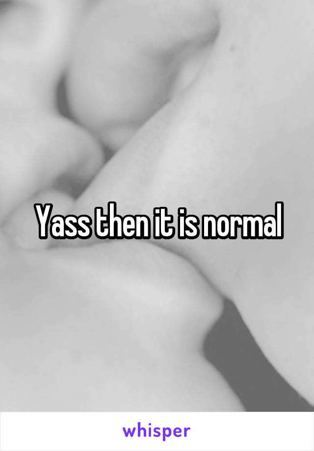 Yass then it is normal