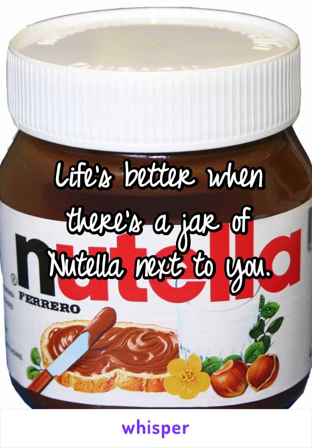 Life's better when there's a jar of Nutella next to you.