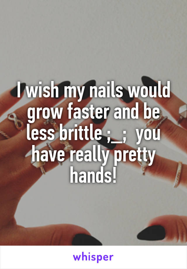 I wish my nails would grow faster and be less brittle ;_;  you have really pretty hands!
