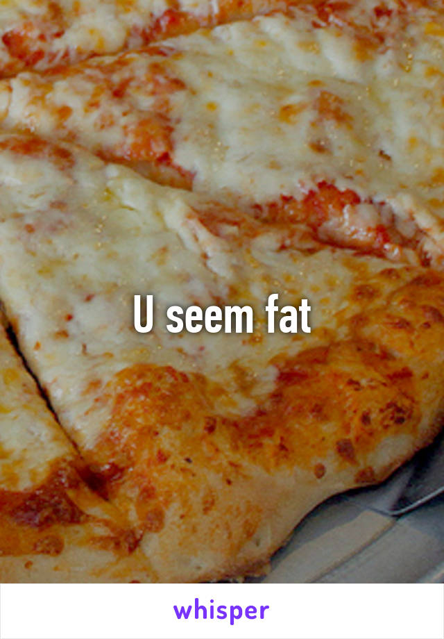 U seem fat