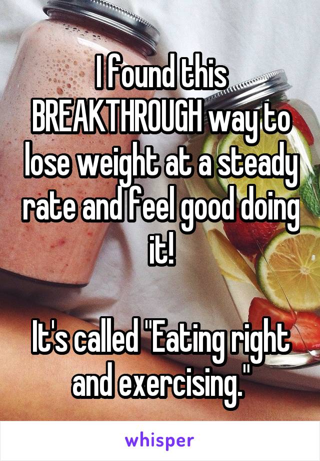 I found this BREAKTHROUGH way to lose weight at a steady rate and feel good doing it!

It's called "Eating right and exercising."