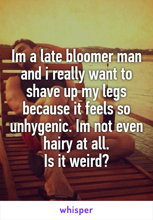 Im a late bloomer man and i really want to shave up my legs because it feels so unhygenic. Im not even hairy at all.
Is it weird?