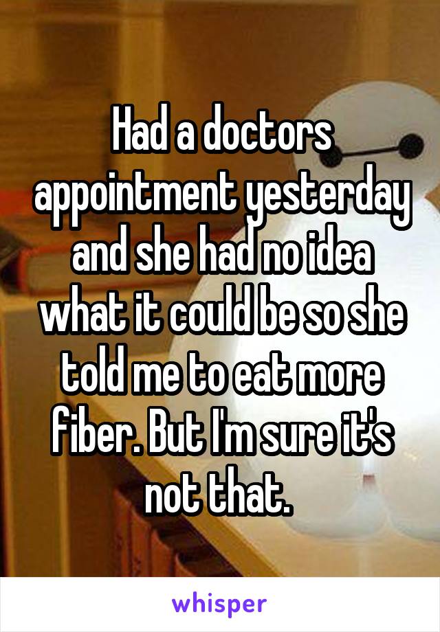 Had a doctors appointment yesterday and she had no idea what it could be so she told me to eat more fiber. But I'm sure it's not that. 