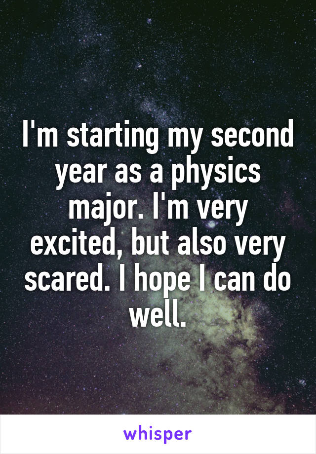 I'm starting my second year as a physics major. I'm very excited, but also very scared. I hope I can do well.