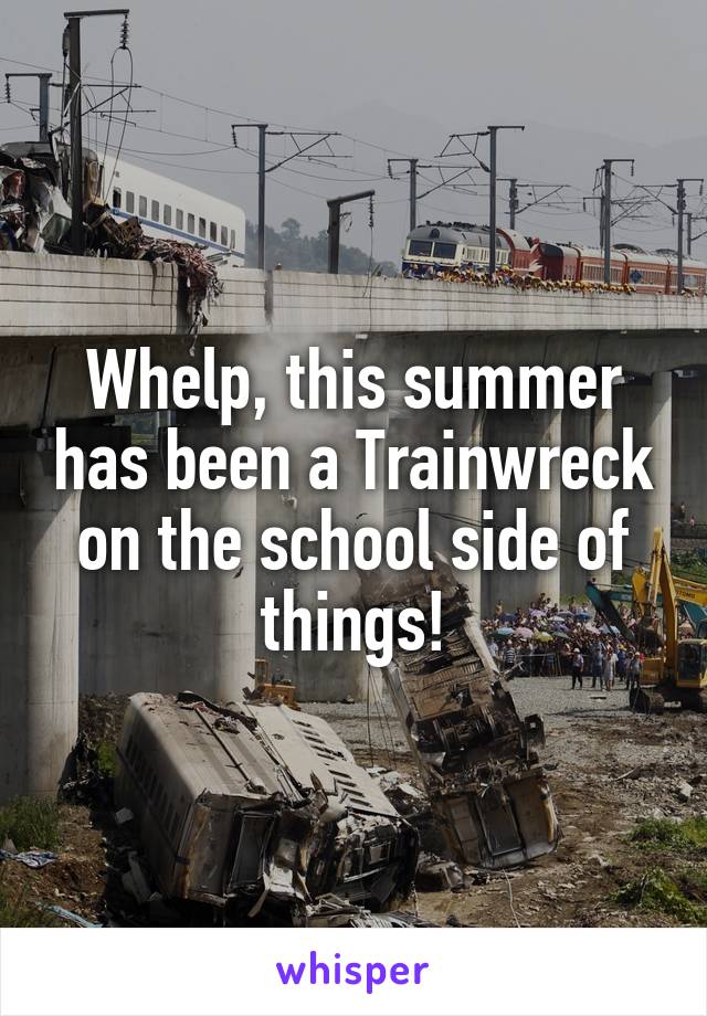 Whelp, this summer has been a Trainwreck on the school side of things!