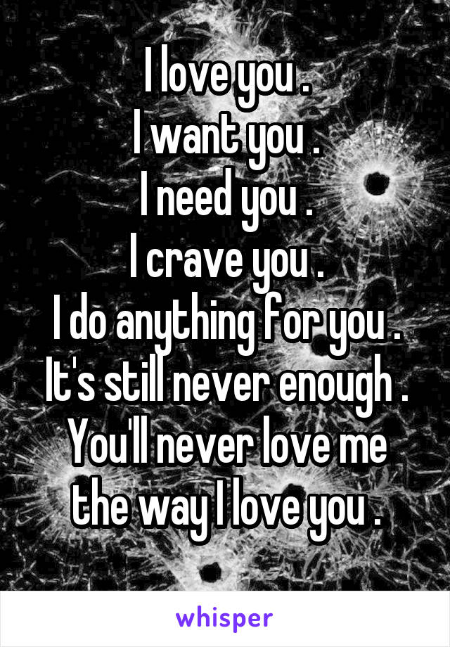 I love you .
I want you .
I need you .
I crave you .
I do anything for you .
It's still never enough .
You'll never love me the way I love you .
