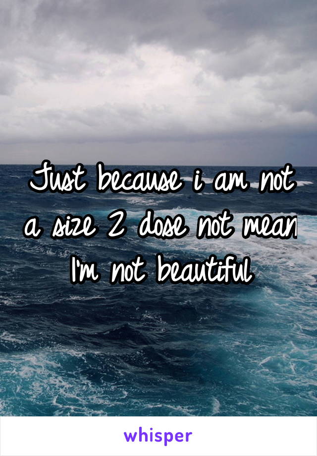 Just because i am not a size 2 dose not mean I'm not beautiful