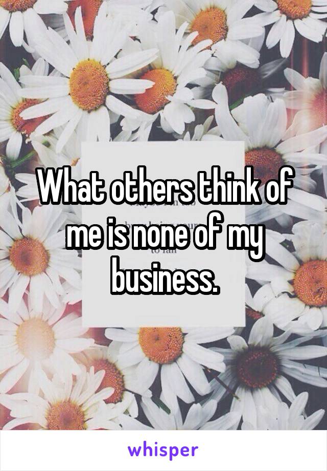 What others think of me is none of my business.