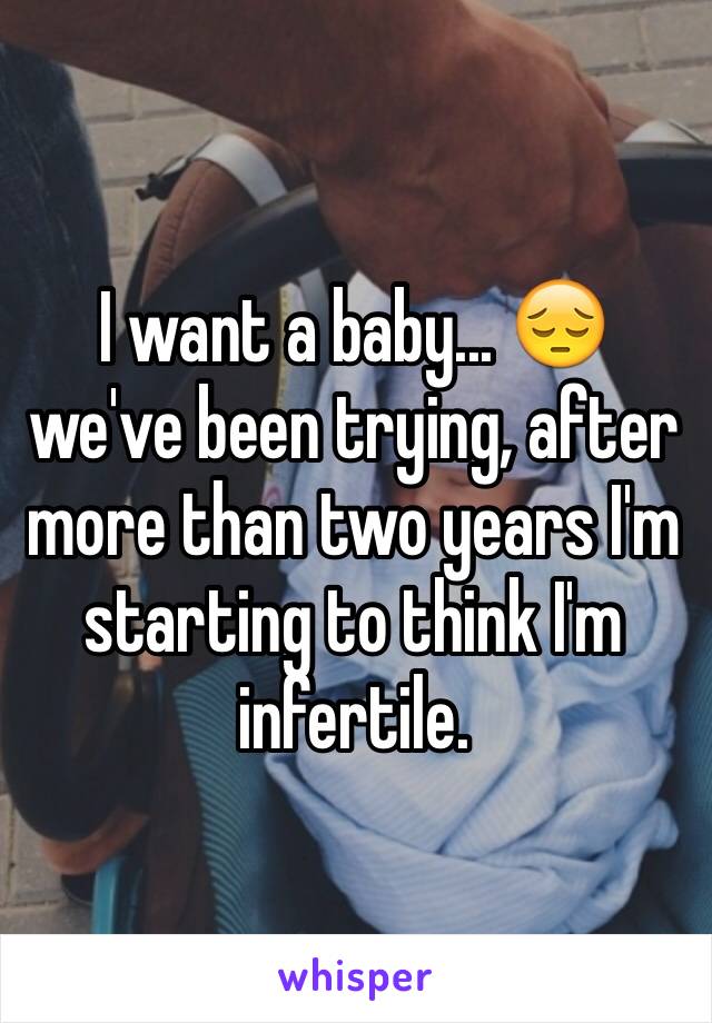 I want a baby... 😔 we've been trying, after more than two years I'm starting to think I'm infertile. 