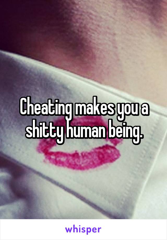 Cheating makes you a shitty human being.