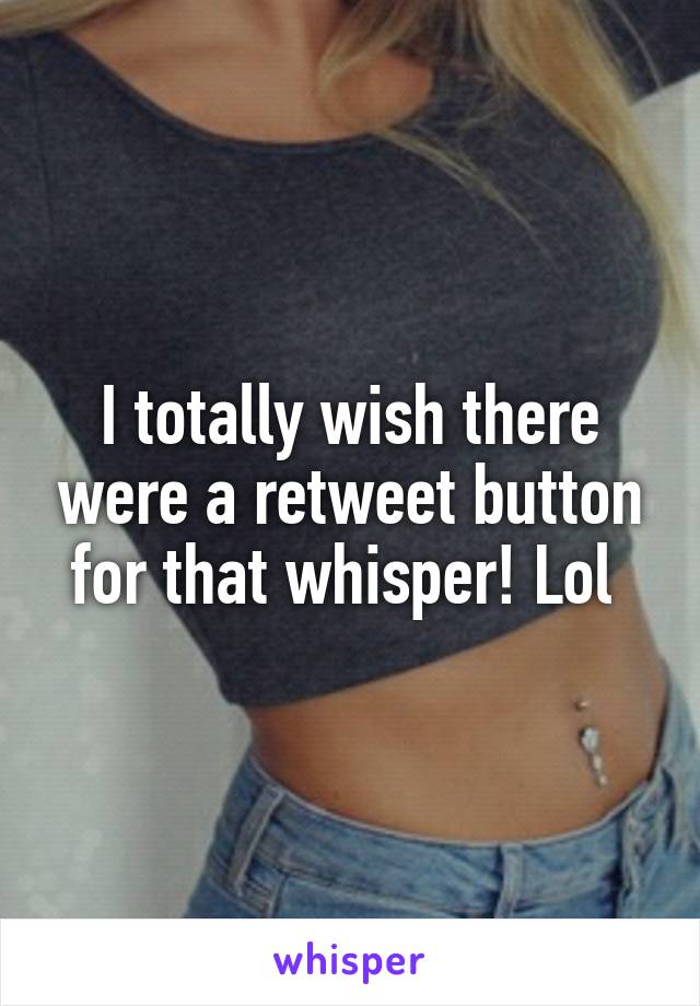 I totally wish there were a retweet button for that whisper! Lol 