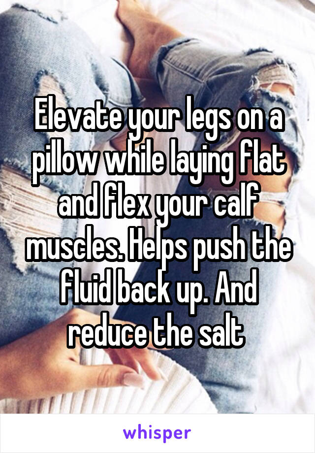 Elevate your legs on a pillow while laying flat and flex your calf muscles. Helps push the fluid back up. And reduce the salt 