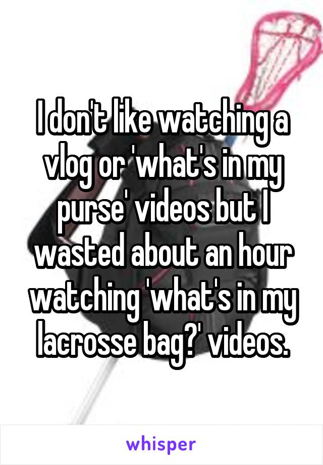 I don't like watching a vlog or 'what's in my purse' videos but I wasted about an hour watching 'what's in my lacrosse bag?' videos.