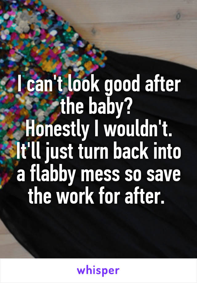 I can't look good after the baby? 
Honestly I wouldn't. It'll just turn back into a flabby mess so save the work for after. 
