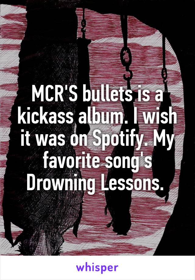 MCR'S bullets is a kickass album. I wish it was on Spotify. My favorite song's Drowning Lessons. 