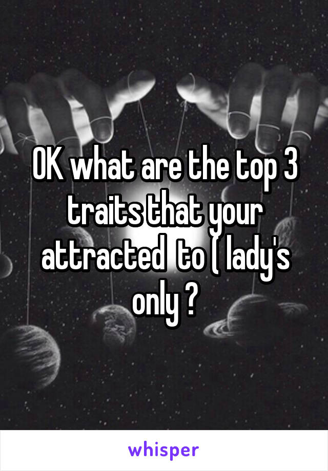 OK what are the top 3 traits that your attracted  to ( lady's only ?