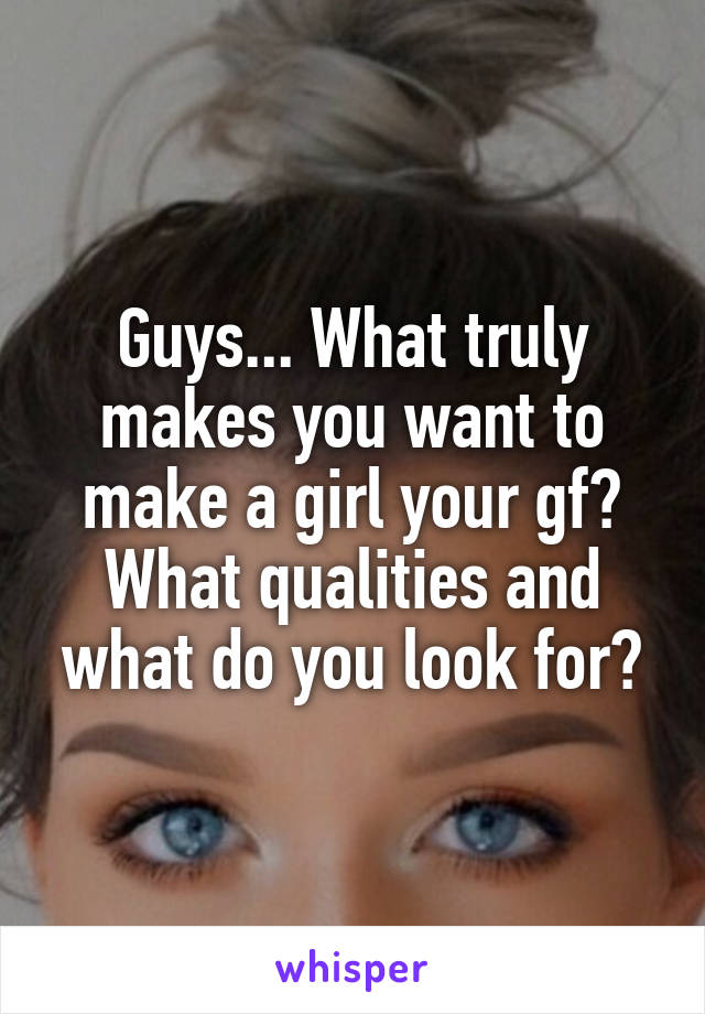 Guys... What truly makes you want to make a girl your gf? What qualities and what do you look for?