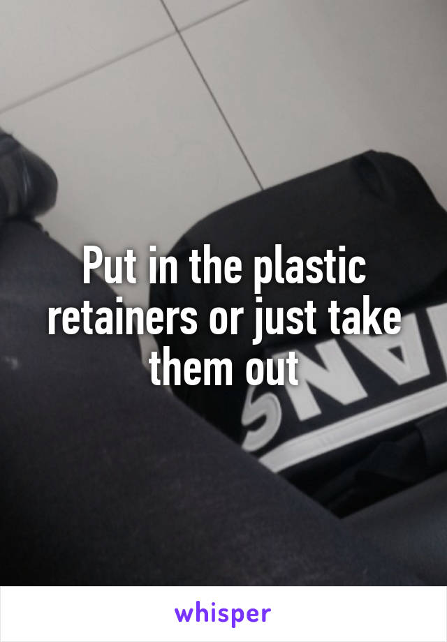 Put in the plastic retainers or just take them out