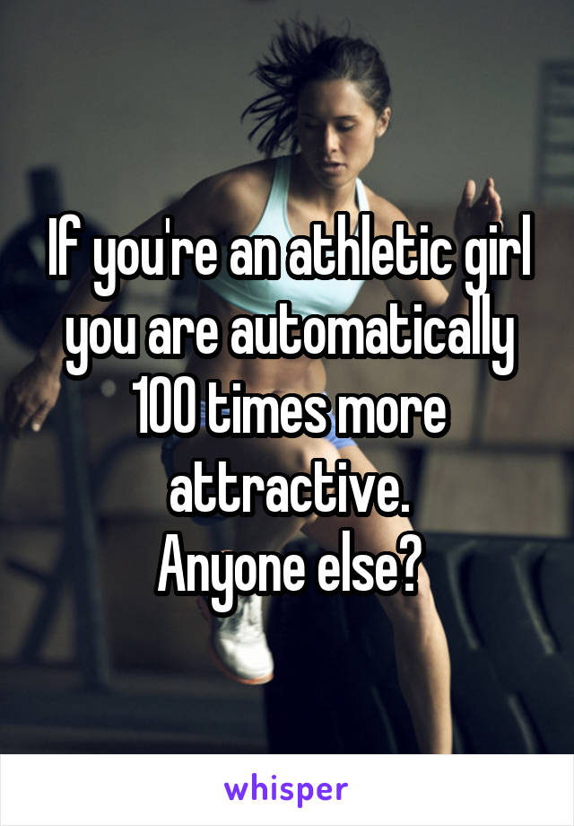 If you're an athletic girl you are automatically 100 times more attractive.
Anyone else?