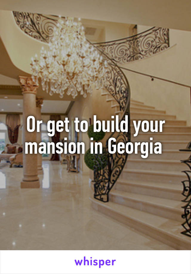 Or get to build your mansion in Georgia 