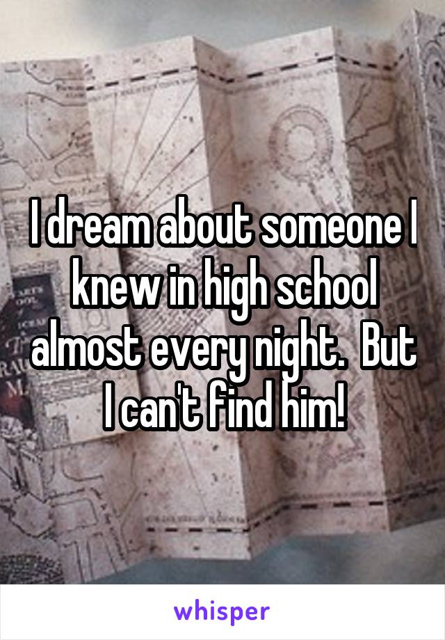 I dream about someone I knew in high school almost every night.  But I can't find him!