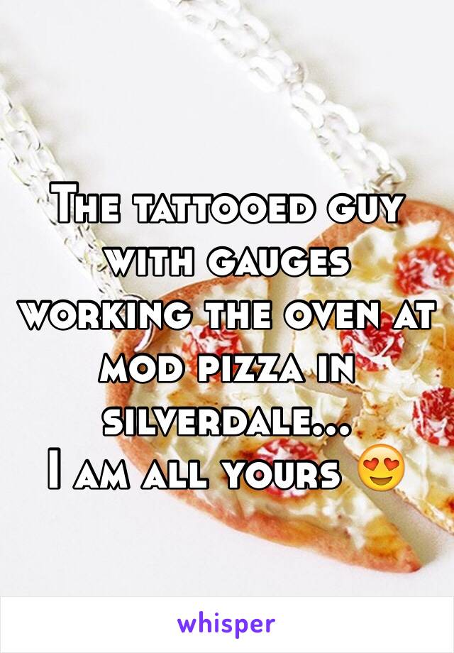 The tattooed guy with gauges working the oven at mod pizza in silverdale...
I am all yours 😍