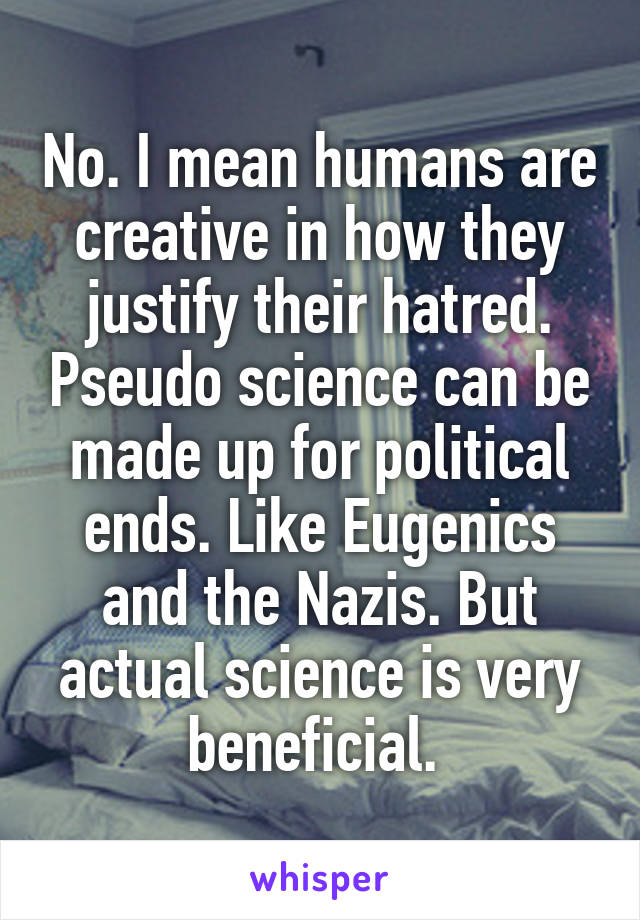 No. I mean humans are creative in how they justify their hatred. Pseudo science can be made up for political ends. Like Eugenics and the Nazis. But actual science is very beneficial. 