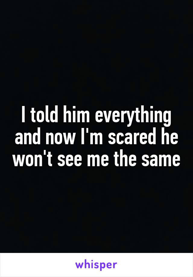 I told him everything and now I'm scared he won't see me the same