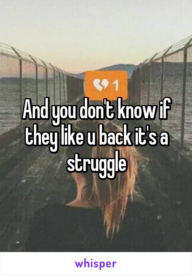 And you don't know if they like u back it's a struggle