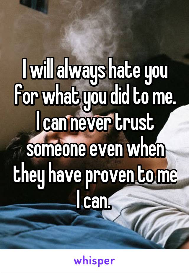 I will always hate you for what you did to me. I can never trust someone even when they have proven to me I can. 