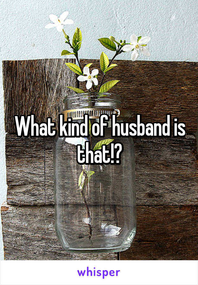 What kind of husband is that!?