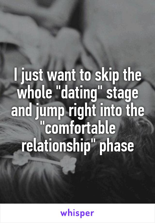 I just want to skip the whole "dating" stage and jump right into the "comfortable relationship" phase