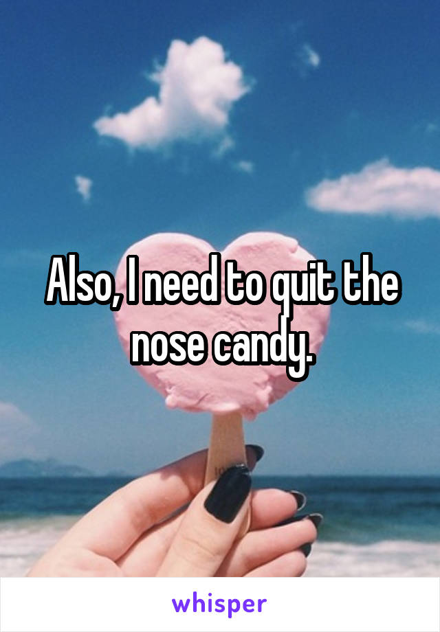 Also, I need to quit the nose candy.