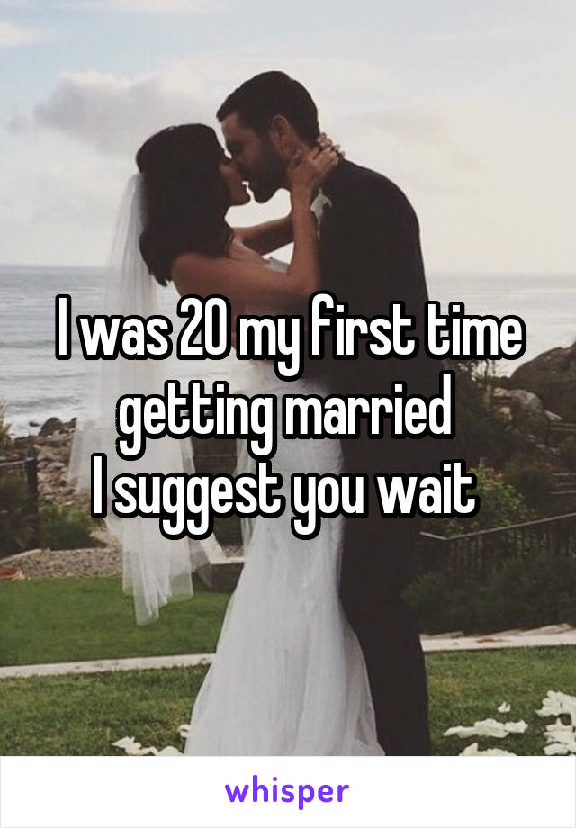 I was 20 my first time getting married 
I suggest you wait 