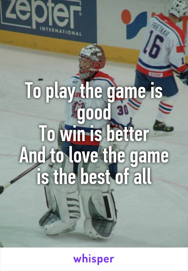 To play the game is good
To win is better
And to love the game is the best of all