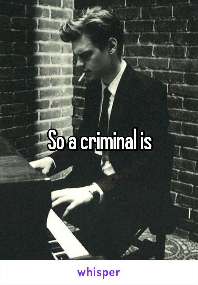 So a criminal is