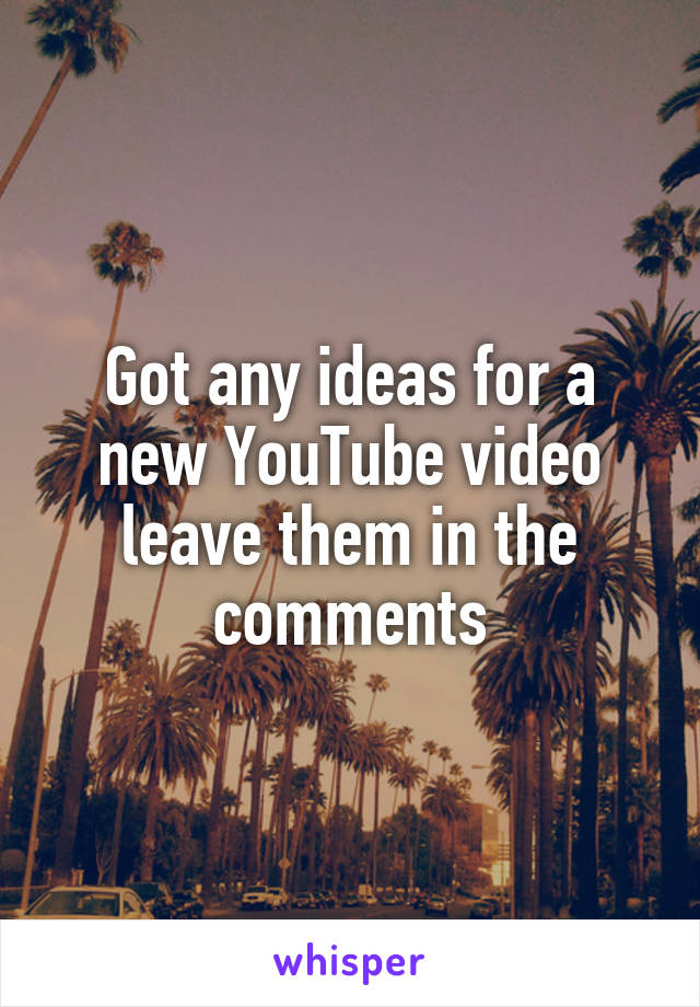 Got any ideas for a new YouTube video leave them in the comments