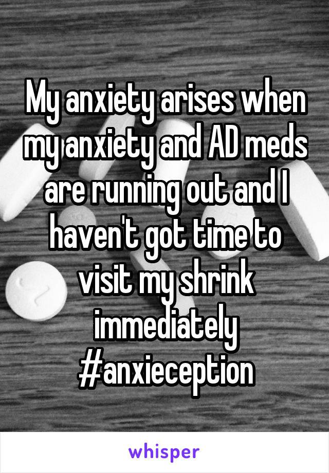 My anxiety arises when my anxiety and AD meds are running out and I haven't got time to visit my shrink immediately #anxieception