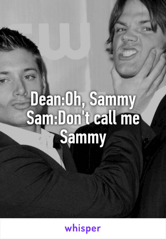 Dean:Oh, Sammy
Sam:Don't call me Sammy