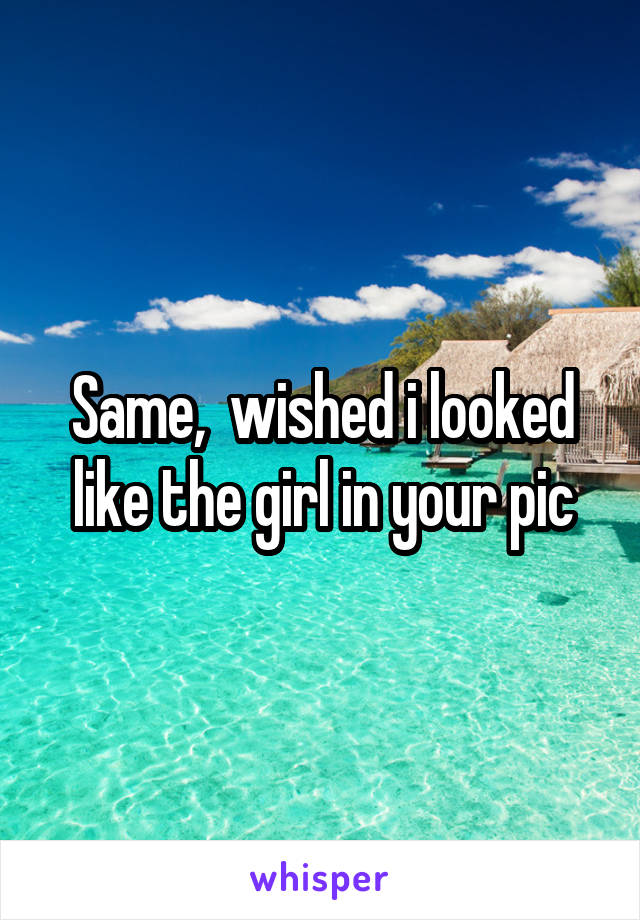 Same,  wished i looked like the girl in your pic