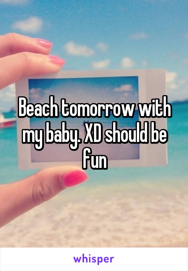 Beach tomorrow with my baby. XD should be fun