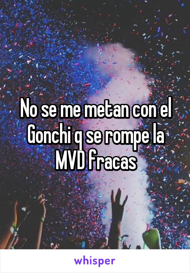 No se me metan con el Gonchi q se rompe la MVD fracas