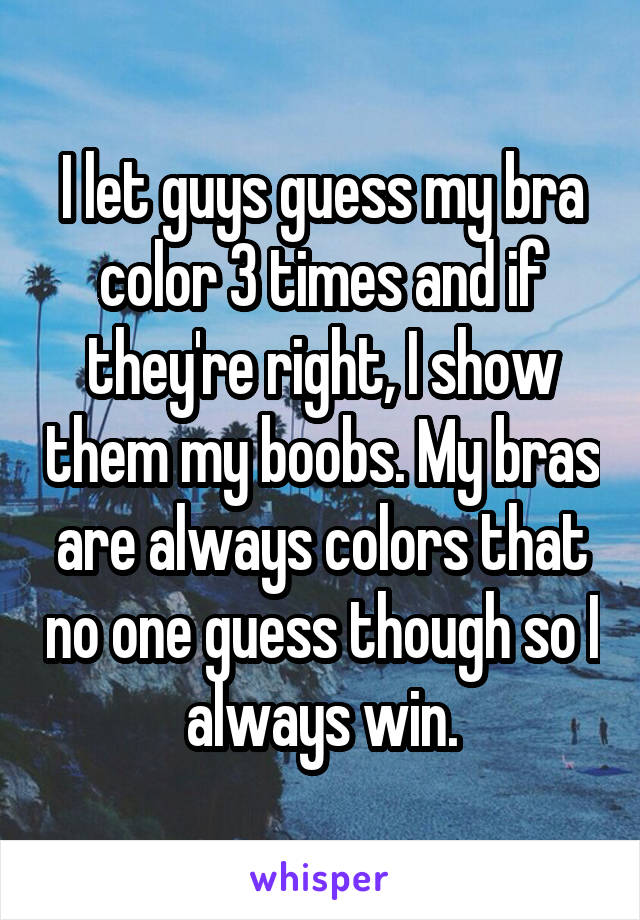 I let guys guess my bra color 3 times and if they're right, I show them my boobs. My bras are always colors that no one guess though so I always win.