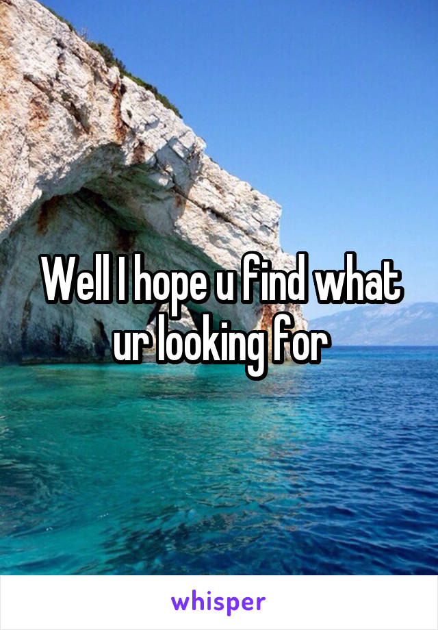 Well I hope u find what ur looking for